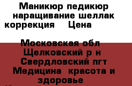 Маникюр педикюр наращивание шеллак коррекция  › Цена ­ 1 200 - Московская обл., Щелковский р-н, Свердловский пгт Медицина, красота и здоровье » Косметические услуги   . Московская обл.